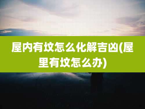 屋内有坟怎么化解吉凶(屋里有坟怎么办)
