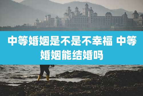 中等婚姻是不是不幸福 中等婚姻能结婚吗