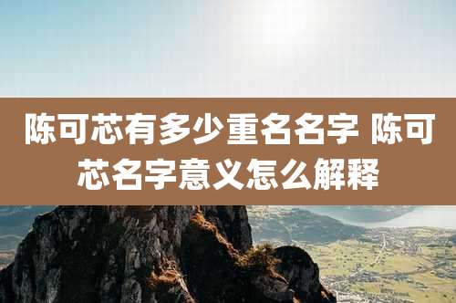 陈可芯有多少重名名字 陈可芯名字意义怎么解释