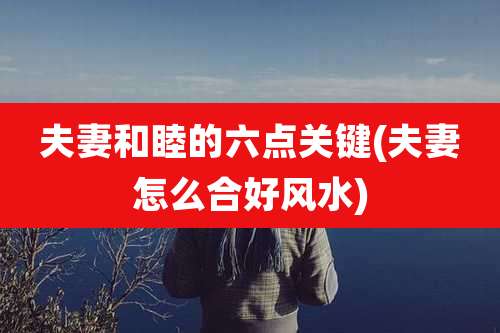 夫妻和睦的六点关键(夫妻怎么合好风水)