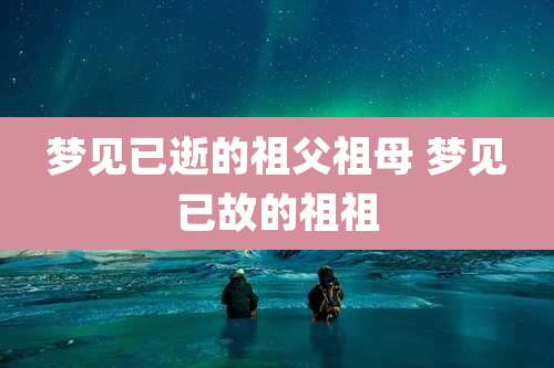 梦见已逝的祖父祖母 梦见已故的祖祖