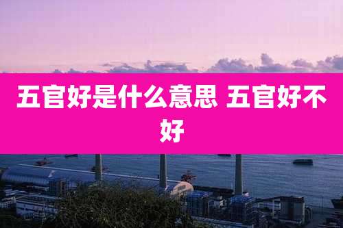 五官好是什么意思 五官好不好