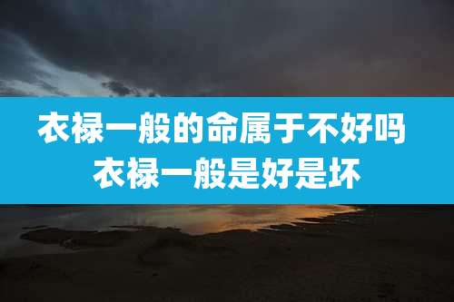 衣禄一般的命属于不好吗 衣禄一般是好是坏