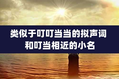 类似于叮叮当当的拟声词 和叮当相近的小名