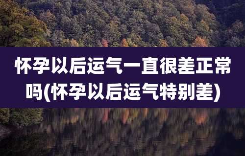 怀孕以后运气一直很差正常吗(怀孕以后运气特别差)