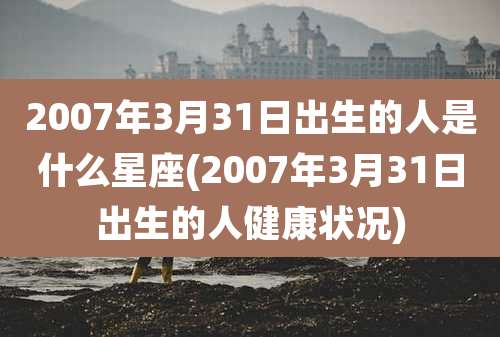 2007年3月31日出生的人是什么星座(2007年3月31日出生的人健康状况)