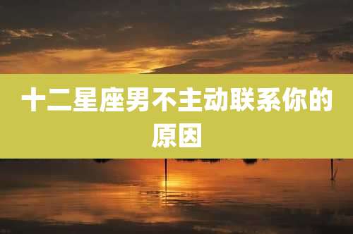 十二星座男不主动联系你的原因