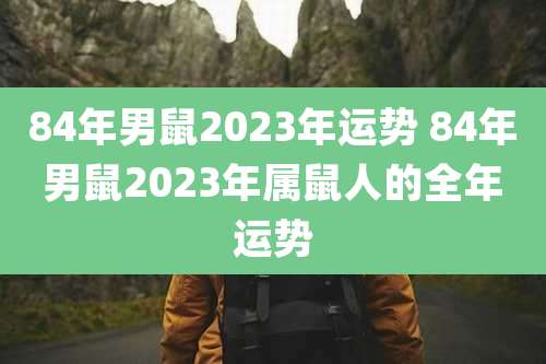 84年男鼠2023年运势 84年男鼠2023年属鼠人的全年运势