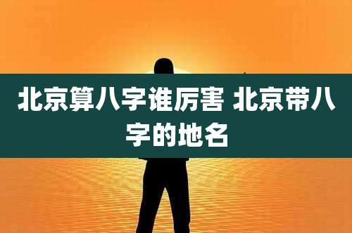 北京算八字谁厉害 北京带八字的地名