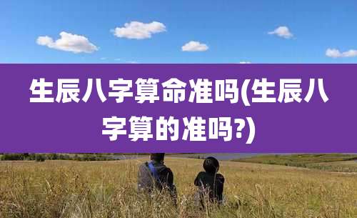 生辰八字算命准吗(生辰八字算的准吗?)