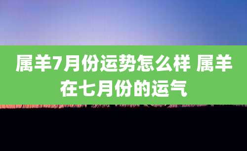 属羊7月份运势怎么样 属羊在七月份的运气