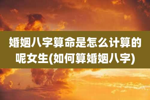 婚姻八字算命是怎么计算的呢女生(如何算婚姻八字)
