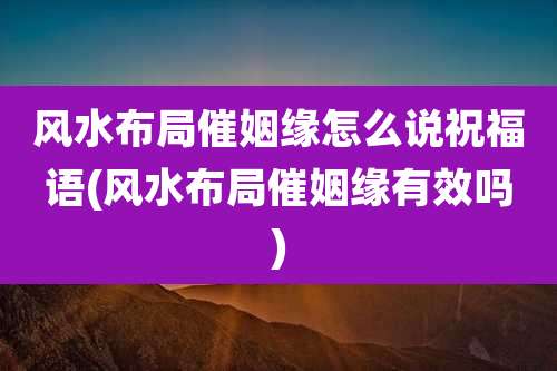 风水布局催姻缘怎么说祝福语(风水布局催姻缘有效吗)