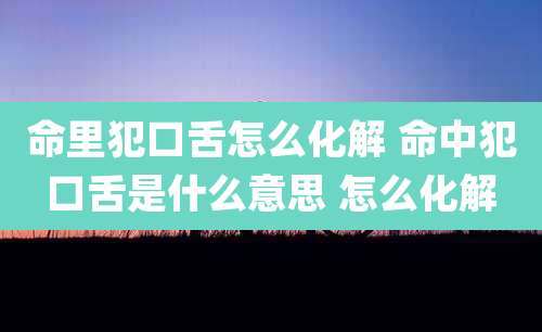 命里犯口舌怎么化解 命中犯口舌是什么意思 怎么化解