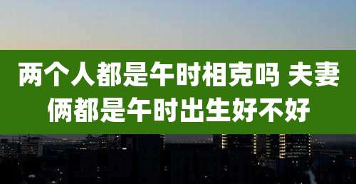 两个人都是午时相克吗 夫妻俩都是午时出生好不好