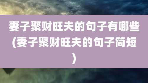 妻子聚财旺夫的句子有哪些(妻子聚财旺夫的句子简短)