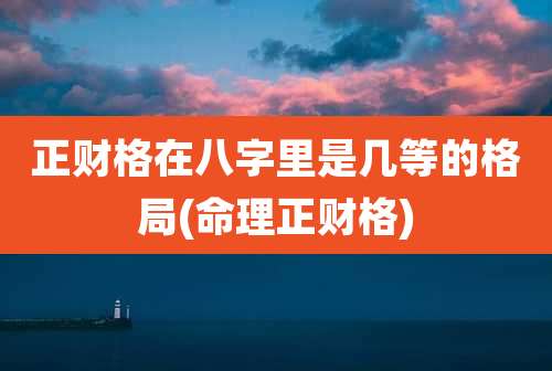 正财格在八字里是几等的格局(命理正财格)