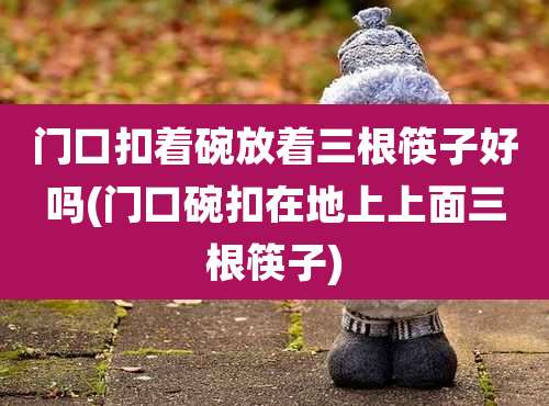 门口扣着碗放着三根筷子好吗(门口碗扣在地上上面三根筷子)