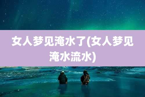 女人梦见淹水了(女人梦见淹水流水)