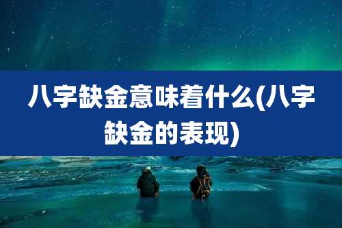 八字缺金意味着什么(八字缺金的表现)