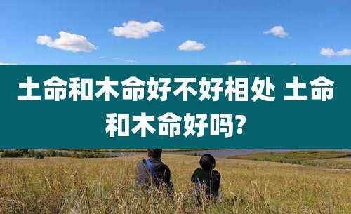 土命和木命好不好相处 土命和木命好吗?