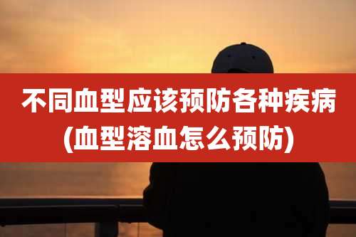 不同血型应该预防各种疾病(血型溶血怎么预防)