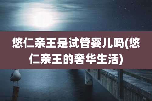 悠仁亲王是试管婴儿吗(悠仁亲王的奢华生活)