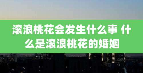 滚浪桃花会发生什么事 什么是滚浪桃花的婚姻