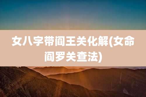 女八字带阎王关化解(女命阎罗关查法)