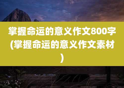 掌握命运的意义作文800字(掌握命运的意义作文素材)