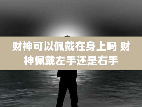 财神可以佩戴在身上吗 财神佩戴左手还是右手