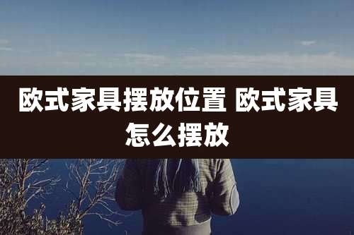 欧式家具摆放位置 欧式家具怎么摆放