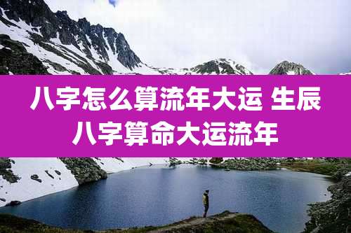八字怎么算流年大运 生辰八字算命大运流年