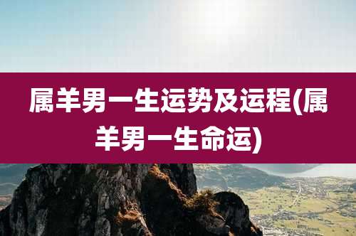 属羊男一生运势及运程(属羊男一生命运)