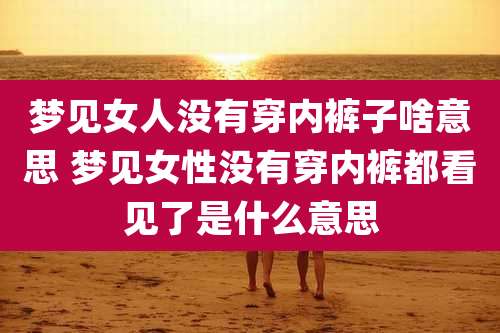 梦见女人没有穿内裤子啥意思 梦见女性没有穿内裤都看见了是什么意思