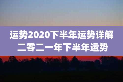 运势2020下半年运势详解 二零二一年下半年运势