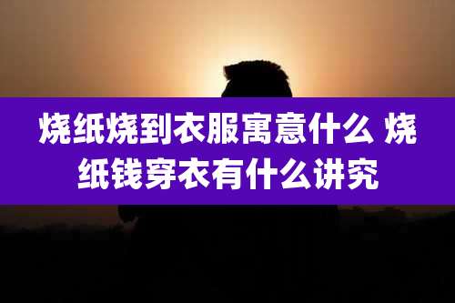 烧纸烧到衣服寓意什么 烧纸钱穿衣有什么讲究
