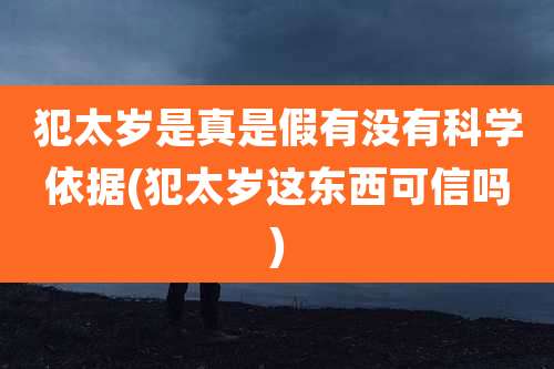 犯太岁是真是假有没有科学依据(犯太岁这东西可信吗)