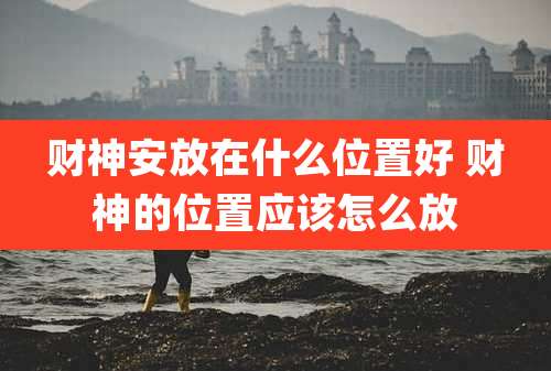 财神安放在什么位置好 财神的位置应该怎么放
