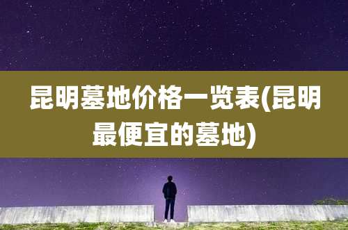 昆明墓地价格一览表(昆明最便宜的墓地)