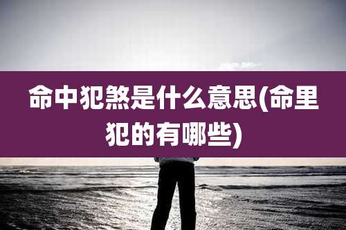 命中犯煞是什么意思(命里犯的有哪些)