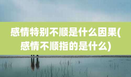 感情特别不顺是什么因果(感情不顺指的是什么)