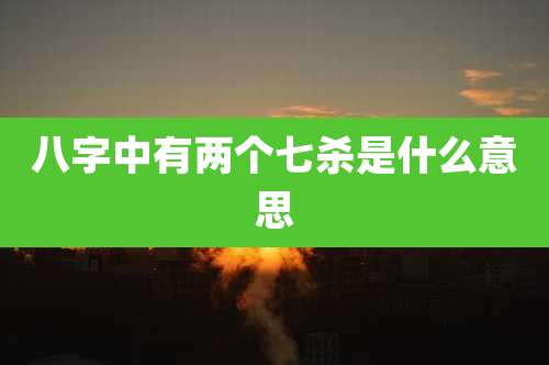 八字中有两个七杀是什么意思
