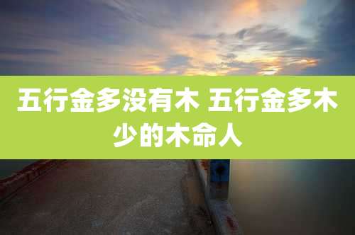 五行金多没有木 五行金多木少的木命人