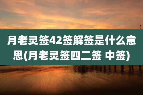 月老灵签42签解签是什么意思(月老灵签四二签 中签)