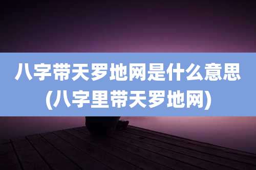 八字带天罗地网是什么意思(八字里带天罗地网)