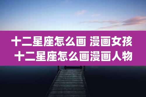 十二星座怎么画 漫画女孩 十二星座怎么画漫画人物
