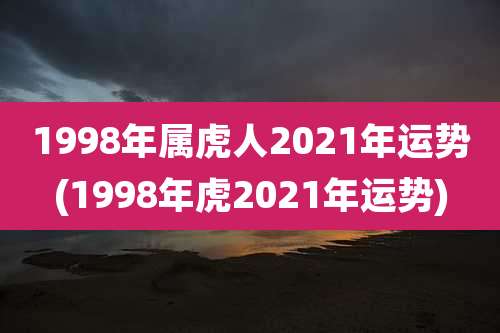 1998年属虎人2021年运势(1998年虎2021年运势)