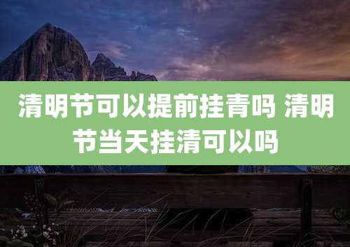 清明节可以提前挂青吗 清明节当天挂清可以吗