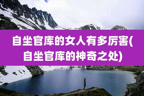 自坐官库的女人有多厉害(自坐官库的神奇之处)